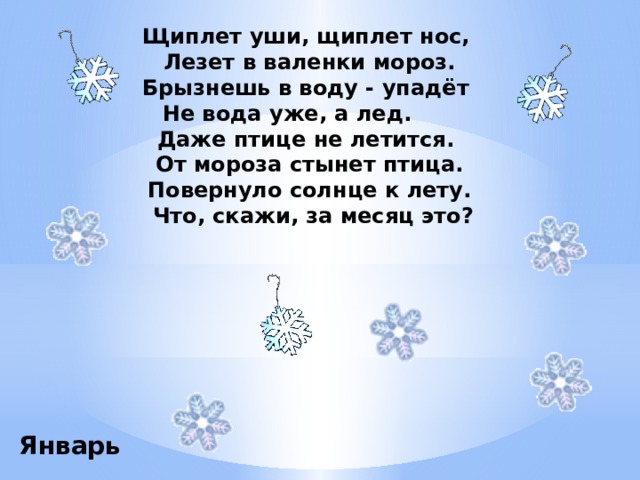 Щиплет уши, щиплет нос, Лезет в валенки мороз. Брызнешь в воду - упадёт Не вода уже, а лед.       Даже птице не летится. От мороза стынет птица. Повернуло солнце к лету.  Что, скажи, за месяц это? Январь  