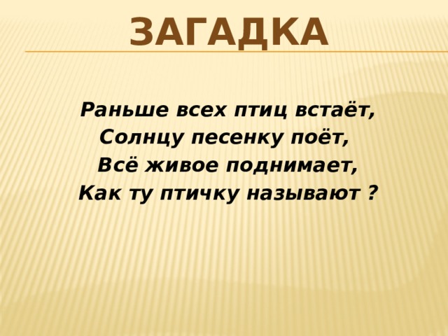 загадка Раньше всех птиц встаёт, Солнцу песенку поёт, Всё живое поднимает, Как ту птичку называют ? 