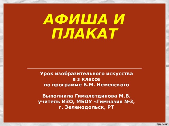  АФИША И ПЛАКАТ   Урок изобразительного искусства в з классе по программе Б.М. Неменского  Выполнила Гималетдинова М.В. учитель ИЗО, МБОУ «Гимназия №3, г. Зеленодольск, РТ 