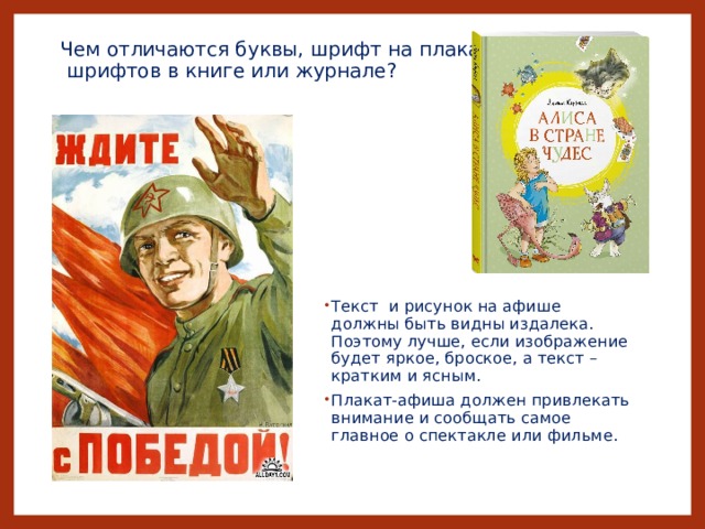 Чем отличаются буквы, шрифт на плакате от  шрифтов в книге или журнале? Текст и рисунок на афише должны быть видны издалека. Поэтому лучше, если изображение будет яркое, броское, а текст – кратким и ясным. Плакат-афиша должен привлекать внимание и сообщать самое главное о спектакле или фильме. 