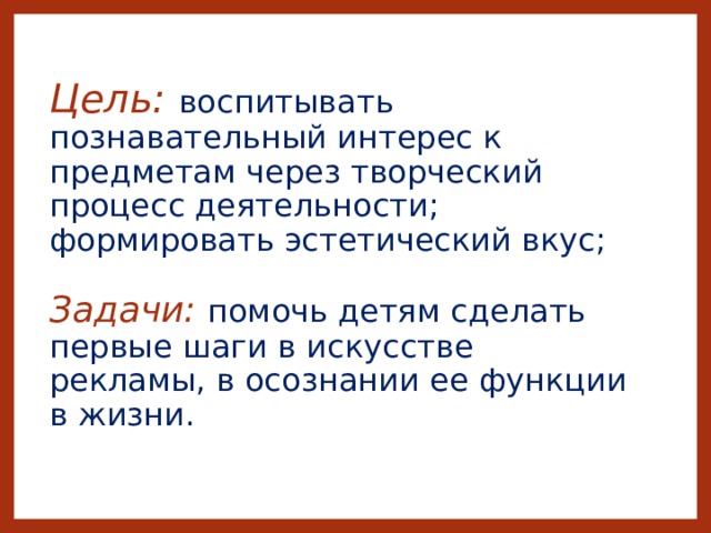 Цель: воспитывать познавательный интерес к предметам через творческий процесс деятельности; формировать эстетический вкус;   Задачи: помочь детям сделать первые шаги в искусстве рекламы, в осознании ее функции в жизни. 