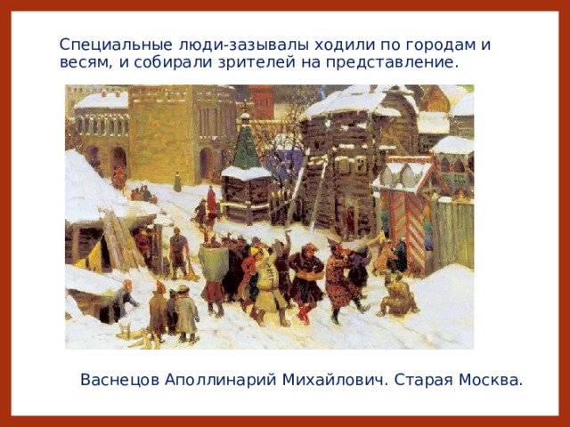 Специальные люди-зазывалы ходили по городам и весям, и собирали зрителей на представление. Васнецов Аполлинарий Михайлович. Старая Москва. 