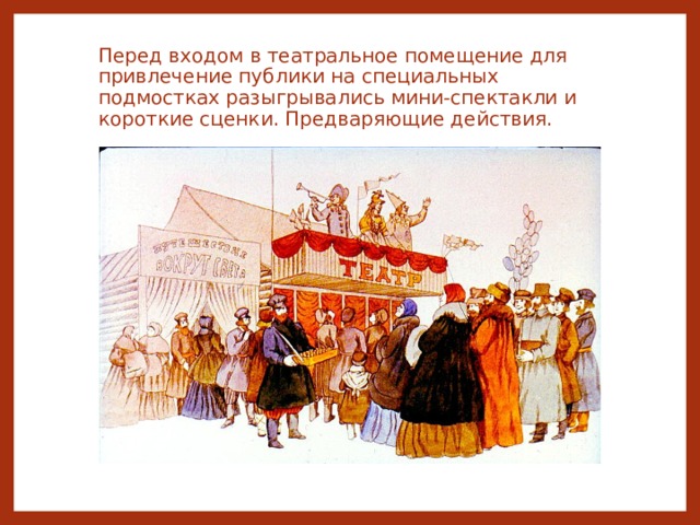 Перед входом в театральное помещение для привлечение публики на специальных подмостках разыгрывались мини-спектакли и короткие сценки. Предваряющие действия. 
