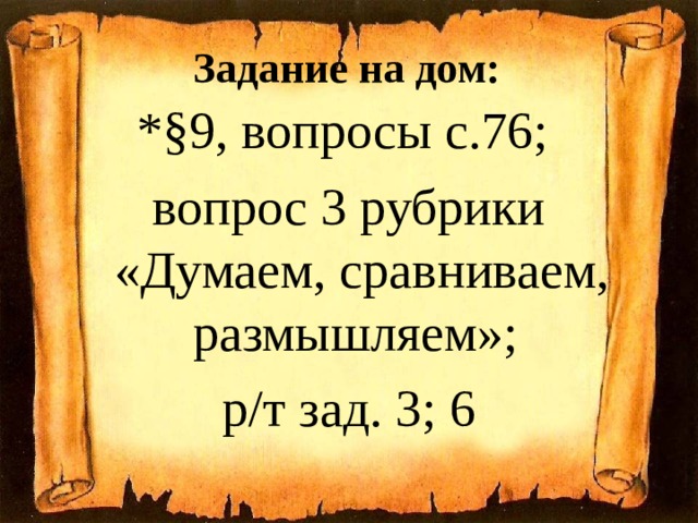 Задание на дом: *§9, вопросы с.76; вопрос 3 рубрики «Думаем, сравниваем, размышляем»; р/т зад. 3; 6 