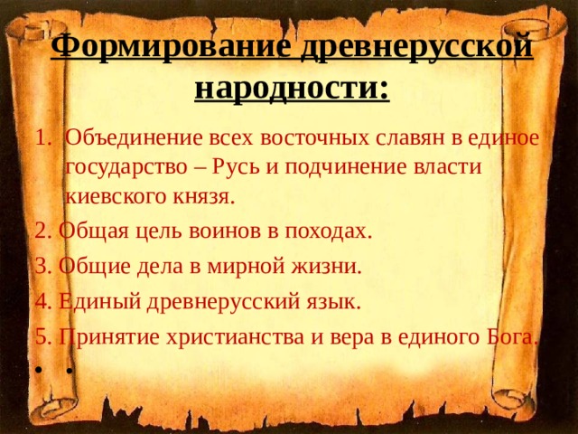 Формирование древнерусской народности: Объединение всех восточных славян в единое государство – Русь и подчинение власти киевского князя. 2. Общая цель воинов в походах. 3. Общие дела в мирной жизни. 4. Единый древнерусский язык. 5. Принятие христианства и вера в единого Бога. •  