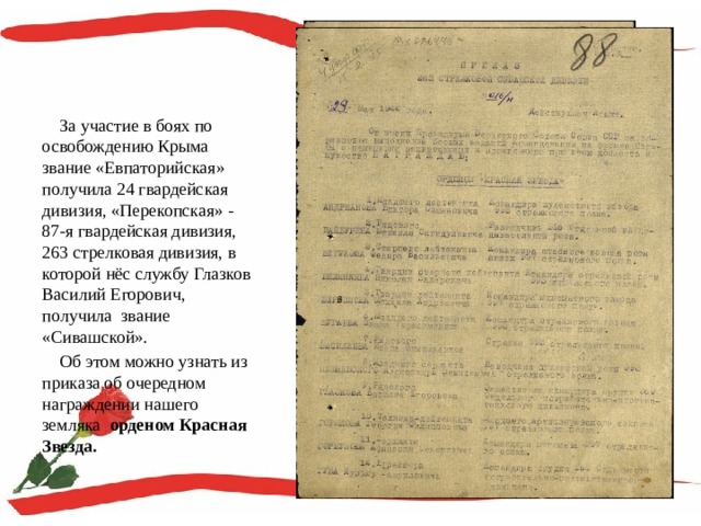  За участие в боях по освобождению Крыма звание «Евпаторийская» получила 24 гвардейская дивизия, «Перекопская» - 87-я гвардейская дивизия, 263 стрелковая дивизия, в которой нёс службу Глазков Василий Егорович, получила звание «Сивашской».  Об этом можно узнать из приказа об очередном награждении нашего земляка орденом Красная Звезда. 