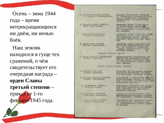  Осень – зима 1944 года – время непрекращающихся ни днём, ни ночью боёв.  Наш земляк находился в гуще тех сражений, о чём свидетельствует его очередная награда – орден Славы третьей степени – приказ от 1-го февраля 1945 года. 