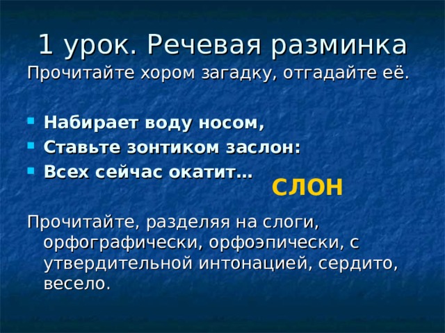 1 урок. Речевая разминка Прочитайте хором загадку, отгадайте её. Набирает воду носом, Ставьте зонтиком заслон: Всех сейчас окатит…  Прочитайте, разделяя на слоги, орфографически, орфоэпически, с утвердительной интонацией, сердито, весело. СЛОН 