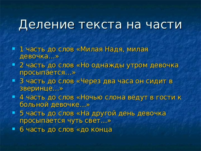 Деление текста на части 1 часть до слов «Милая Надя, милая девочка…» 2 часть до слов «Но однажды утром девочка просыпается…» 3 часть до слов «Через два часа он сидит в зверинце…» 4 часть до слов «Ночью слона ведут в гости к больной девочке…» 5 часть до слов «На другой день девочка просыпается чуть свет…» 6 часть до слов «до конца  