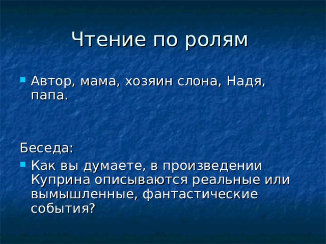 Чтение по ролям Автор, мама, хозяин слона, Надя, папа. Беседа: Как вы думаете, в произведении Куприна описываются реальные или вымышленные, фантастические события? 