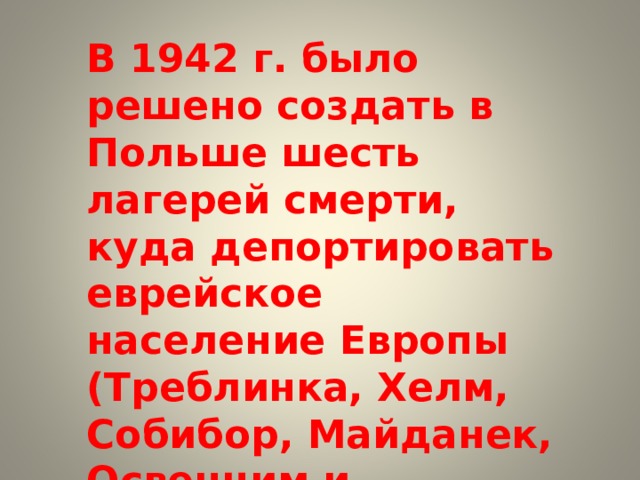В 1942 г. было решено создать в Польше шесть лагерей смерти, куда депортировать еврейское население Европы (Треблинка, Хелм, Собибор, Майданек, Освенцим и Белжец). 
