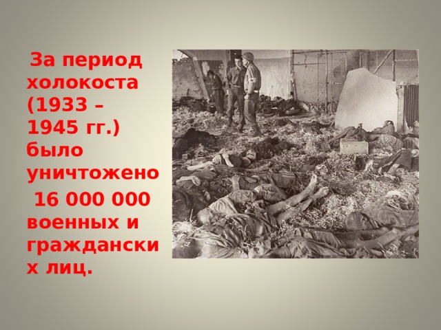  За период холокоста (1933 – 1945 гг.) было уничтожено  16 000 000 военных и гражданских лиц. 