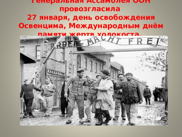 Генеральная Ассамблея ООН провозгласила  27 января, день освобождения Освенцима, Международным днём памяти жертв холокоста. 