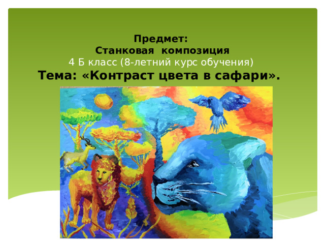 Предмет:  Станковая композиция  4 Б класс (8-летний курс обучения)    Тема: «Контраст цвета в сафари». 