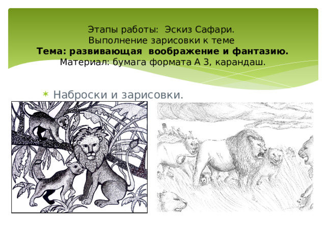   Этапы работы: Эскиз Сафари.  Выполнение зарисовки к теме  Тема: развивающая воображение и фантазию.  Материал: бумага формата А 3, карандаш. Наброски и зарисовки. 