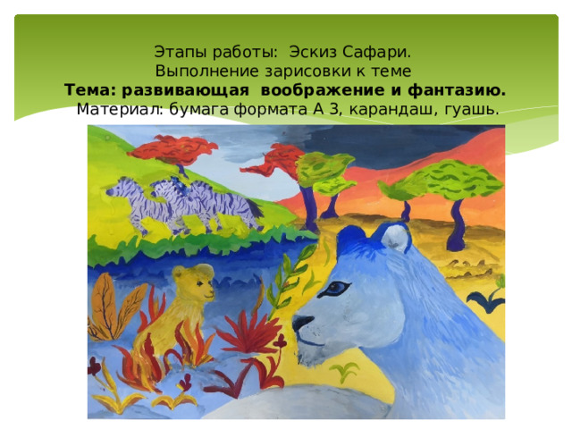   Этапы работы: Эскиз Сафари.  Выполнение зарисовки к теме  Тема: развивающая воображение и фантазию.  Материал: бумага формата А 3, карандаш, гуашь. 