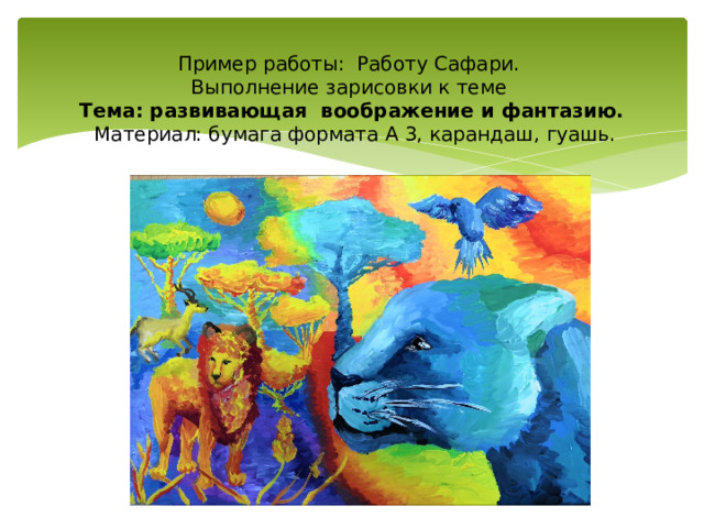   Пример работы: Работу Сафари.  Выполнение зарисовки к теме  Тема: развивающая воображение и фантазию.  Материал: бумага формата А 3, карандаш, гуашь. 