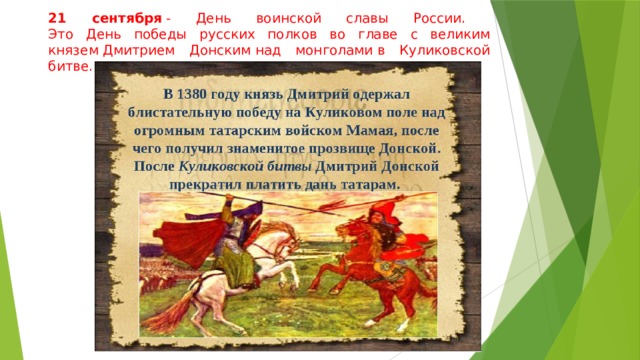 21 сентября  - День воинской славы России.  Это День победы русских полков во главе с великим князем Дмитрием Донским над монголами в Куликовской битве.    