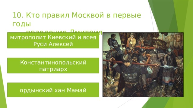 10. Кто правил Москвой в первые годы  правления Дмитрия Ивановича? митрополит Киевский и всея Руси Алексей Константинопольский патриарх ордынский хан Мамай 