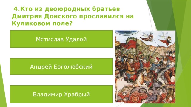  4.Кто из двоюродных братьев Дмитрия Донского прославился на Куликовом поле? Мстислав Удалой Андрей Боголюбский Владимир Храбрый 