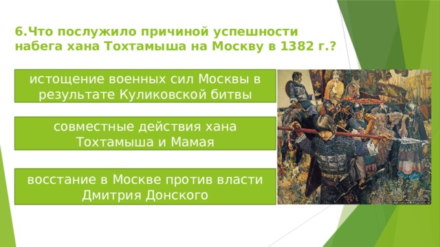 6.Что послужило причиной успешности набега хана Тохтамыша на Москву в 1382 г.? истощение военных сил Москвы в результате Куликовской битвы совместные действия хана Тохтамыша и Мамая восстание в Москве против власти Дмитрия Донского 