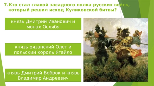 7.Кто стал главой засадного полка русских войск,  который решил исход Куликовской битвы? князь Дмитрий Иванович и монах Ослябя князь рязанский Олег и польский король Ягайло князь Дмитрий Боброк и князь Владимир Андреевич 