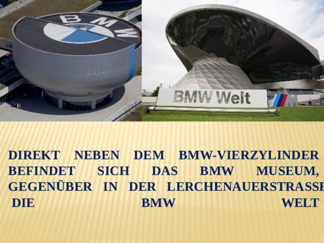 Direkt neben dem BMW-Vierzylinder befindet sich das BMW Museum, gegenüber in der Lerchenauerstraße die BMW Welt.   