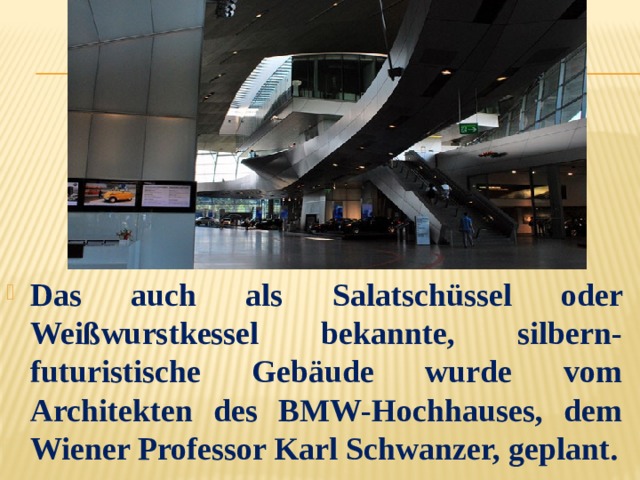 Das auch als Salatschüssel oder Weißwurstkessel bekannte, silbern-futuristische Gebäude wurde vom Architekten des BMW-Hochhauses, dem Wiener Professor Karl Schwanzer, geplant. 