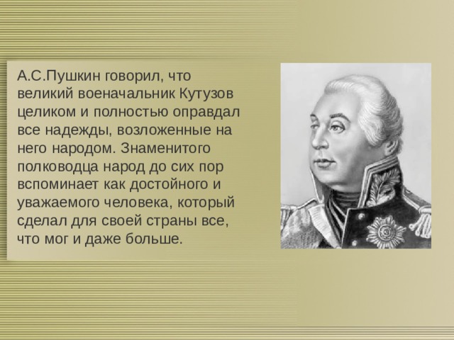 А.С.Пушкин говорил, что великий военачальник Кутузов целиком и полностью оправдал все надежды, возложенные на него народом. Знаменитого полководца народ до сих пор вспоминает как достойного и уважаемого человека, который сделал для своей страны все, что мог и даже больше. 