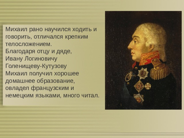 Михаил рано научился ходить и говорить, отличался крепким телосложением. Благодаря отцу и дяде, Ивану Логиновичу Голенищеву-Кутузову Михаил получил хорошее домашнее образование, овладел французским и немецким языками, много читал. 