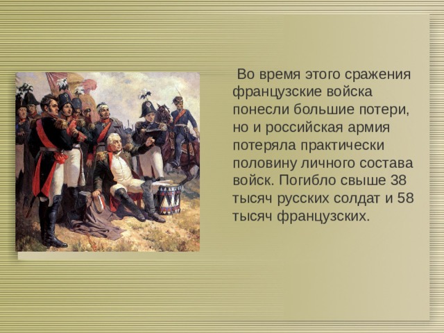  Во время этого сражения французские войска понесли большие потери, но и российская армия потеряла практически половину личного состава войск. Погибло свыше 38 тысяч русских солдат и 58 тысяч французских. 