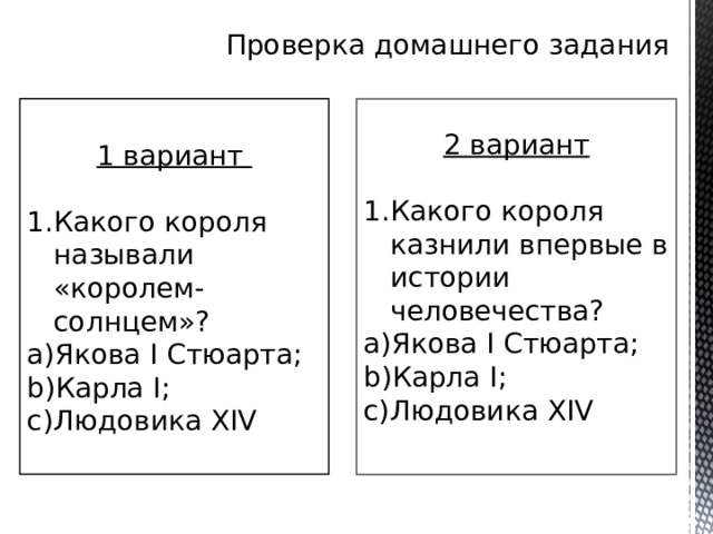 Проверка домашнего задания 1 вариант Какого короля называли «королем-солнцем»? Якова I Стюарта; Карла I; Людовика XIV 2 вариант Какого короля казнили впервые в истории человечества? Якова I Стюарта; Карла I; Людовика XIV 