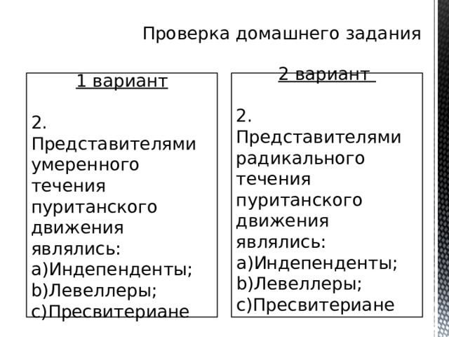 Проверка домашнего задания 1 вариант 2 вариант 2. Представителями умеренного течения пуританского движения являлись: 2. Представителями радикального течения пуританского движения являлись: Индепенденты; Левеллеры; Пресвитериане Индепенденты; Левеллеры; Пресвитериане 