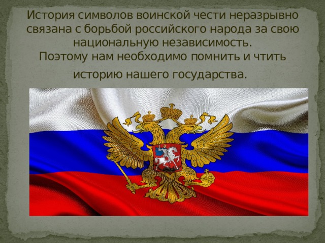 История символов воинской чести неразрывно связана с борьбой российского народа за свою национальную независимость.  Поэтому нам необходимо помнить и чтить историю нашего государства.   
