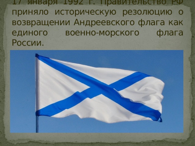 17 января 1992 г. Правительство РФ приняло историческую резолюцию о возвращении Андреевского флага как единого военно-морского флага России. 