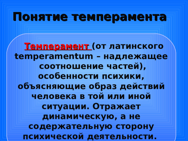 Понятие темперамента  Темперамент (от латинского temperamentum – надлежащее  соотношение частей), особенности психики, объясняющие образ действий человека в той или иной ситуации. Отражает динамическую, а не содержательную сторону психической деятельности.  