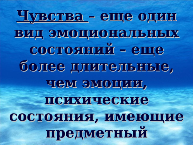 Чувства – еще один вид эмоциональных состояний – еще более длительные, чем эмоции, психические состояния, имеющие предметный характер. 