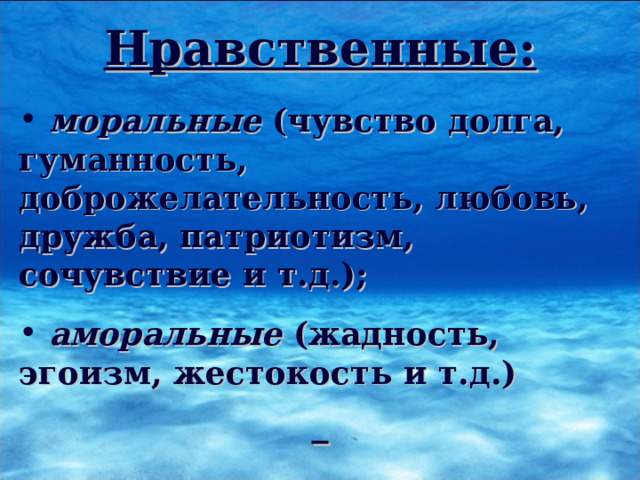 Нравственные:   моральные (чувство долга, гуманность, доброжелательность, любовь, дружба, патриотизм, сочувствие и т.д.);   аморальные (жадность, эгоизм, жестокость и т.д.)  