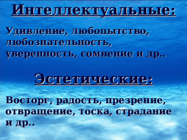 Интеллектуальные:  Удивление, любопытство, любознательность, уверенность, сомнение и др.. Эстетические:  Восторг, радость, презрение, отвращение, тоска, страдание и др.. 
