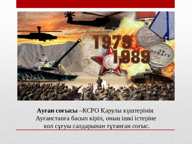 Ауған соғысы –КСРО Қарулы күштерінің Ауғанстанға басып кіріп, оның ішкі істеріне  қол сұғуы салдарынан тұтанған соғыс. 