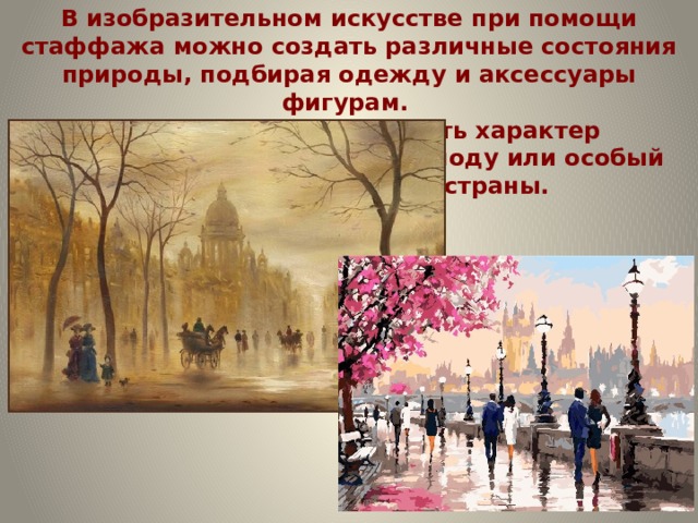 В изобразительном искусстве при помощи стаффажа можно создать различные состояния природы, подбирая одежду и аксессуары фигурам. Есть возможность отразить характер исторической эпохи, стиль и моду или особый колорит той или иной страны. 