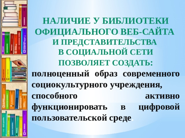 Наличие у библиотеки официального веб-сайта и представительства в социальной сети позволяет создать : полноценный образ современного социокультурного учреждения, способного активно функционировать в цифровой пользовательской среде . 