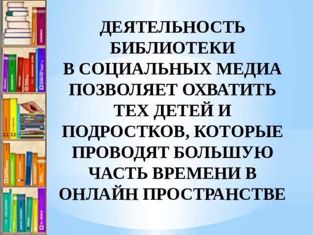 ДЕЯТЕЛЬНОСТЬ БИБЛИОТЕКИ В СОЦИАЛЬНЫХ МЕДИА ПОЗВОЛЯЕТ ОХВАТИТЬ ТЕХ ДЕТЕЙ И ПОДРОСТКОВ, КОТОРЫЕ ПРОВОДЯТ БОЛЬШУЮ ЧАСТЬ ВРЕМЕНИ В ОНЛАЙН ПРОСТРАНСТВЕ 