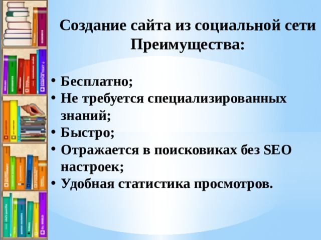 Создание сайта из социальной сети Преимущества: Бесплатно; Не требуется специализированных знаний; Быстро; Отражается в поисковиках без SEO настроек; Удобная статистика просмотров. 