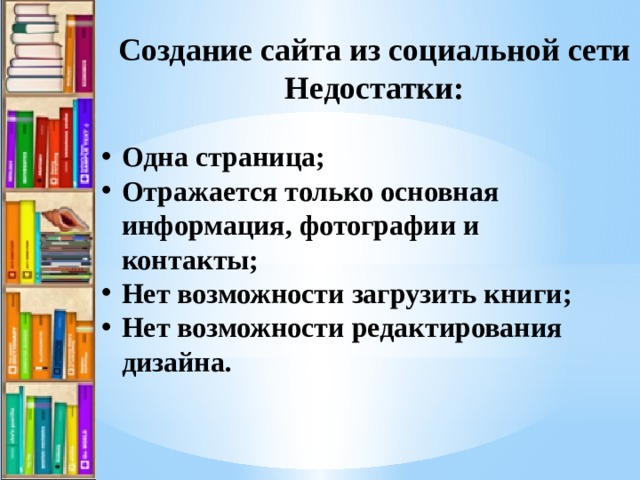 Создание сайта из социальной сети Недостатки: Одна страница; Отражается только основная информация, фотографии и контакты; Нет возможности загрузить книги; Нет возможности редактирования дизайна.  