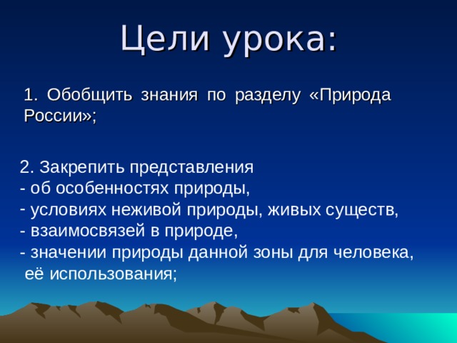 Цели урока: 1. Обобщить знания по разделу «Природа России»; 2. Закрепить представления - об особенностях природы,  условиях неживой природы, живых существ, - взаимосвязей в природе, - значении природы данной зоны для человека, её использования; 