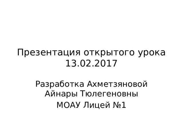 Презентация открытого урока  13.02.2017 Разработка Ахметзяновой Айнары Тюлегеновны МОАУ Лицей №1 