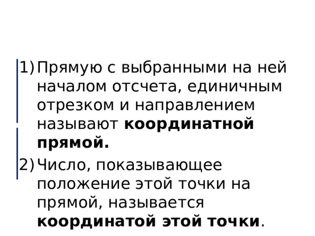 Прямую с выбранными на ней началом отсчета, единичным отрезком и направлением называют координатной прямой. Число, показывающее положение этой точки на прямой, называется координатой этой точки . 