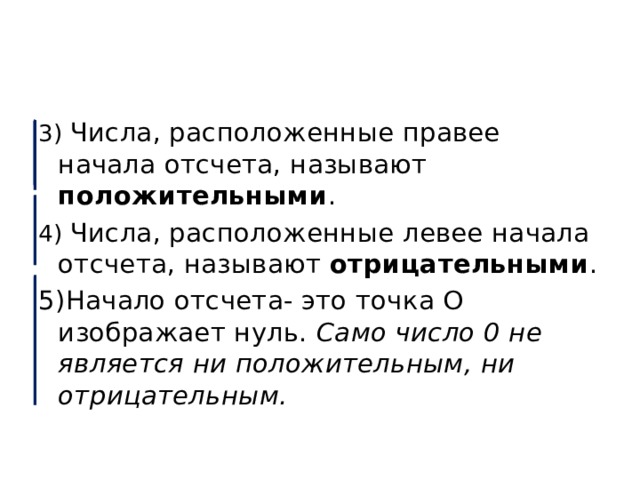 3) Числа, расположенные правее начала отсчета, называют положительными . 4) Числа, расположенные левее начала отсчета, называют отрицательными . 5)Начало отсчета- это точка О изображает нуль. Само число 0 не является ни положительным, ни отрицательным. 