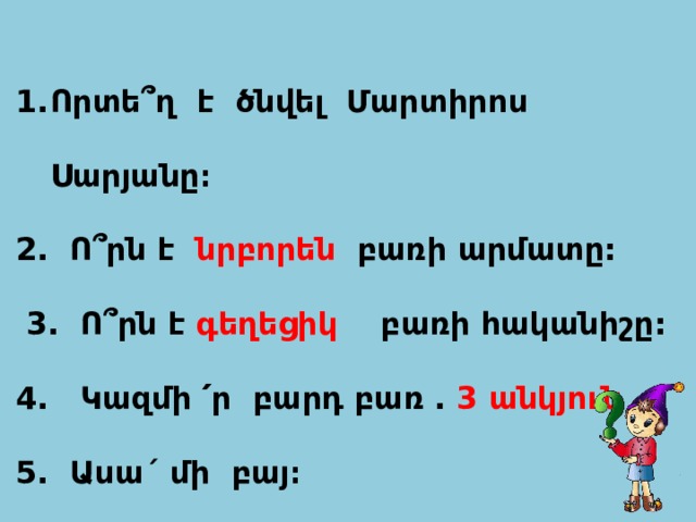  Որտե՞ղ է ծնվել Մարտիրոս Սարյանը։ 2. Ո՞րն է  նրբորեն բառի արմատը:  3. Ո՞րն է գեղեցիկ  բառի հականիշը: 4. Կազմի ՛ր բարդ բառ ․ 3 անկյուն 5. Ասա´ մի բայ։ 